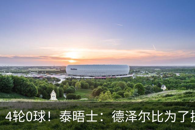 4轮0球！泰晤士：德泽尔比为了提升进攻请球员喝酒、留家庭作业
